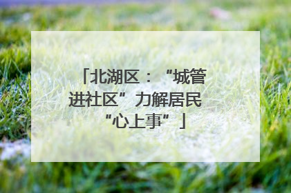 北湖区：“城管进社区”力解居民“心上事”
