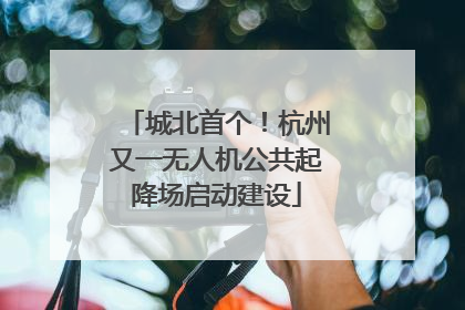 城北首个！杭州又一无人机公共起降场启动建设