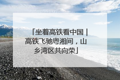 坐着高铁看中国｜高铁飞驰粤湘间，山乡湾区共向荣