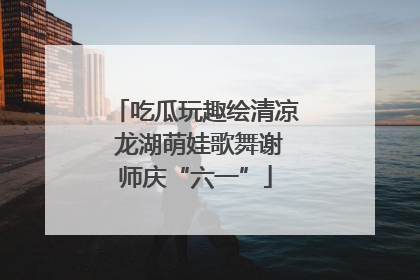 吃瓜玩趣绘清凉 龙湖萌娃歌舞谢师庆“六一”