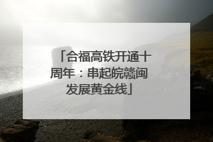 合福高铁开通十周年：串起皖赣闽发展黄金线
