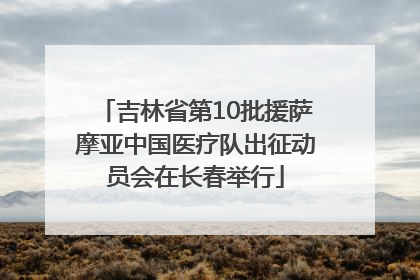 吉林省第10批援萨摩亚中国医疗队出征动员会在长春举行