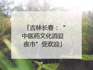 吉林长春：“中医药文化消夏夜市”受欢迎