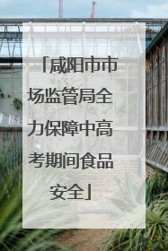 咸阳市市场监管局全力保障中高考期间食品安全