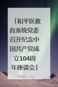和平区教育系统党委召开纪念中国共产党成立104周年座谈会