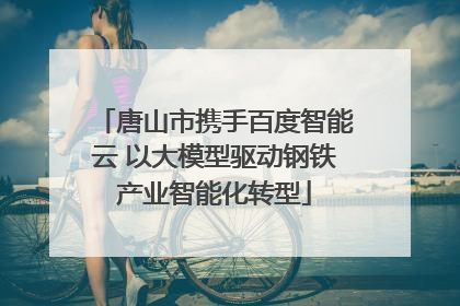 唐山市携手百度智能云 以大模型驱动钢铁产业智能化转型