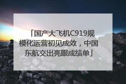 国产大飞机C919规模化运营初见成效，中国东航交出亮眼成绩单