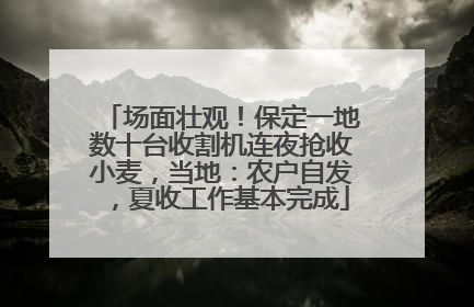 场面壮观！保定一地数十台收割机连夜抢收小麦，当地：农户自发，夏收工作基本完成