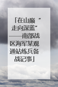 在山巅“走向深蓝”——南部战区海军某观通站练兵备战记事