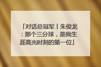 对话总冠军丨朱俊龙：那个三分球，是我生涯高光时刻的第一位