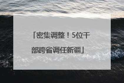 密集调整！5位干部跨省调任新疆