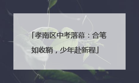 孝南区中考落幕：合笔如收鞘，少年赴新程