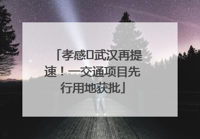 孝感⇋武汉再提速！一交通项目先行用地获批