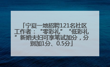 宁夏一地招聘121名社区工作者：“零彩礼”“低彩礼”新婚夫妇可享笔试加分，分别加1分、0.5分