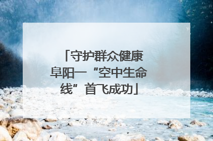 守护群众健康 阜阳一“空中生命线”首飞成功