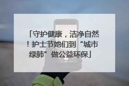 守护健康，洁净自然！护士节她们到“城市绿肺”做公益环保