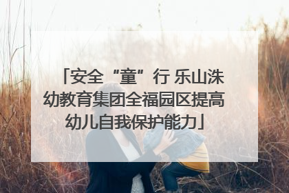 安全“童”行 乐山洙幼教育集团全福园区提高幼儿自我保护能力