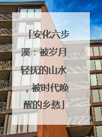 安化六步溪：被岁月轻抚的山水，被时代唤醒的乡愁