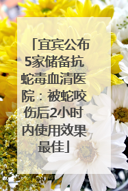 宜宾公布5家储备抗蛇毒血清医院：被蛇咬伤后2小时内使用效果最佳