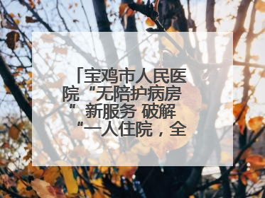 宝鸡市人民医院“无陪护病房”新服务 破解“一人住院，全家奔波”难题
