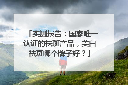 实测报告：国家唯一认证的祛斑产品，美白祛斑哪个牌子好？