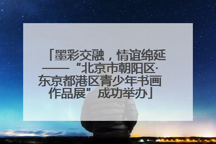 墨彩交融，情谊绵延——“北京市朝阳区·东京都港区青少年书画作品展”成功举办