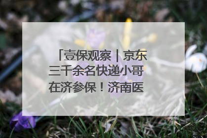 壹保观察｜京东三千余名快递小哥在济参保！济南医保局喊你来参保