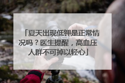 夏天出现低钾是正常情况吗？医生提醒，高血压人群不可掉以轻心