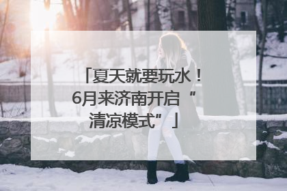 夏天就要玩水！6月来济南开启“清凉模式”