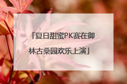 夏日甜蜜PK赛在御林古桑园欢乐上演