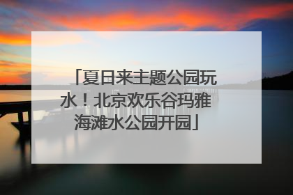 夏日来主题公园玩水！北京欢乐谷玛雅海滩水公园开园