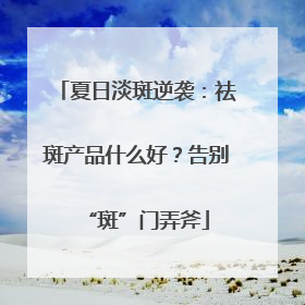 夏日淡斑逆袭：祛斑产品什么好？告别“斑”门弄斧