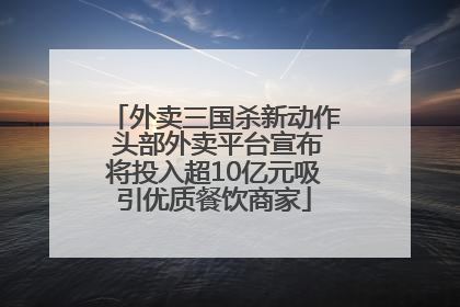 外卖三国杀新动作 头部外卖平台宣布将投入超10亿元吸引优质餐饮商家