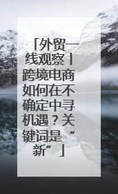 外贸一线观察丨跨境电商如何在不确定中寻机遇？关键词是“新”