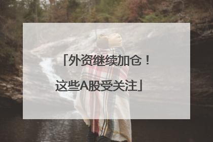 外资继续加仓！这些A股受关注