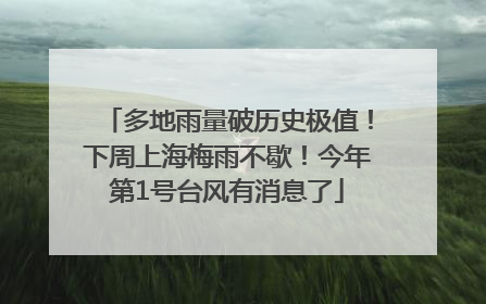 多地雨量破历史极值！下周上海梅雨不歇！今年第1号台风有消息了