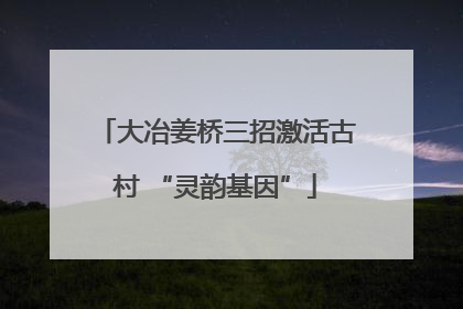 大冶姜桥三招激活古村 “灵韵基因”