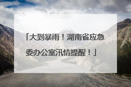 大到暴雨！湖南省应急委办公室汛情提醒！