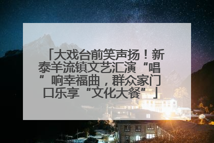 大戏台前笑声扬！新泰羊流镇文艺汇演“唱”响幸福曲，群众家门口乐享“文化大餐”