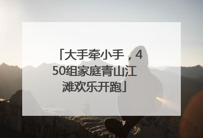 大手牵小手，450组家庭青山江滩欢乐开跑