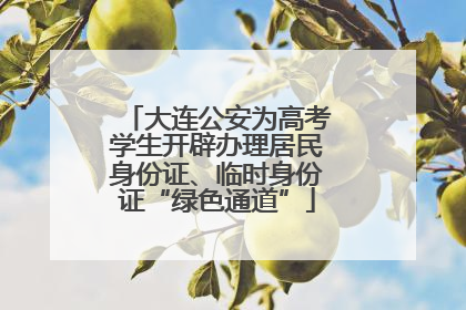 大连公安为高考学生开辟办理居民身份证、临时身份证“绿色通道”