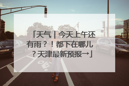 天气｜今天上午还有雨？！都下在哪儿？天津最新预报→