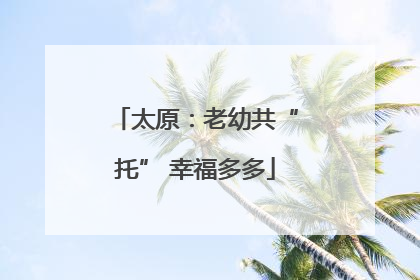 太原：老幼共“托” 幸福多多