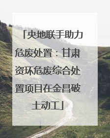 央地联手助力危废处置：甘肃资环危废综合处置项目在金昌破土动工