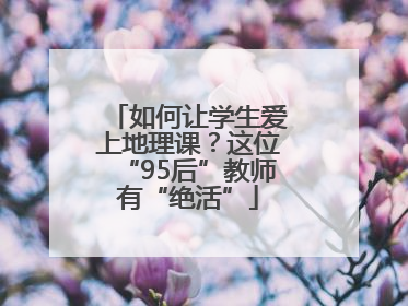 如何让学生爱上地理课？这位“95后”教师有“绝活”