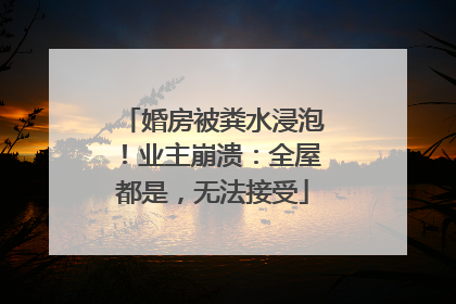 婚房被粪水浸泡！业主崩溃：全屋都是，无法接受