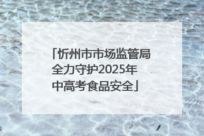忻州市市场监管局全力守护2025年中高考食品安全