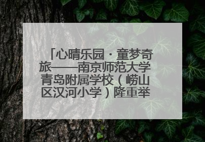 心晴乐园・童梦奇旅——南京师范大学青岛附属学校（崂山区汉河小学）隆重举行心理健康月暨快乐六一游园会