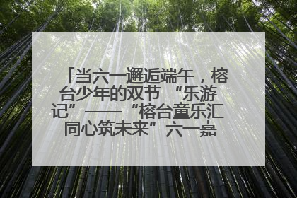 当六一邂逅端午，榕台少年的双节 “乐游记”——“榕台童乐汇 同心筑未来”六一嘉年华活动顺利举行