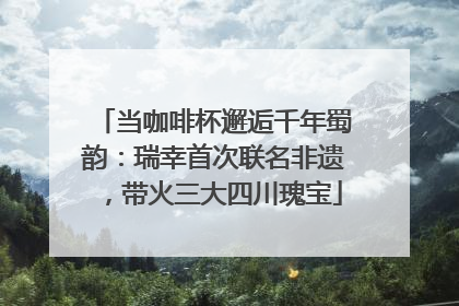 当咖啡杯邂逅千年蜀韵：瑞幸首次联名非遗，带火三大四川瑰宝